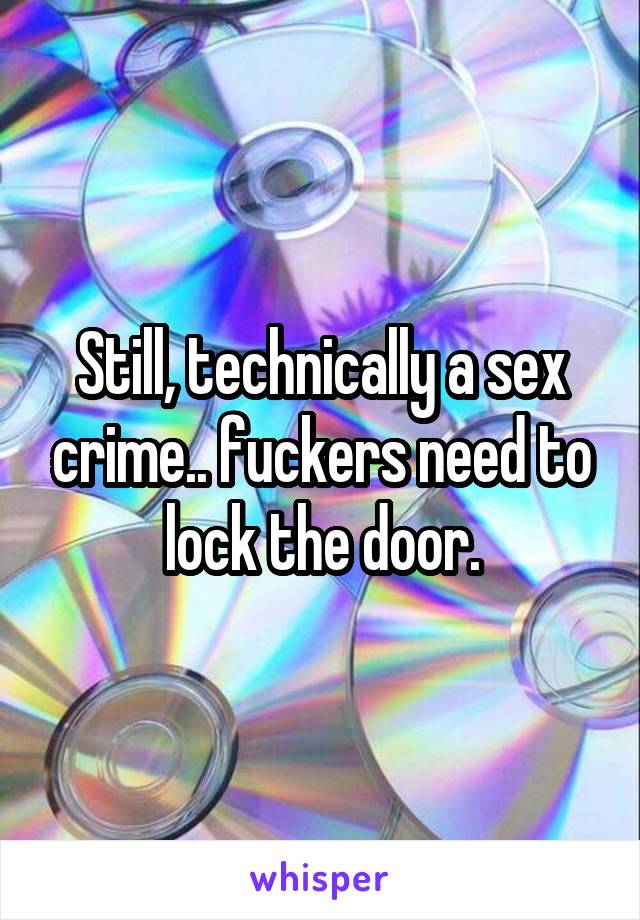 Still, technically a sex crime.. fuckers need to lock the door.