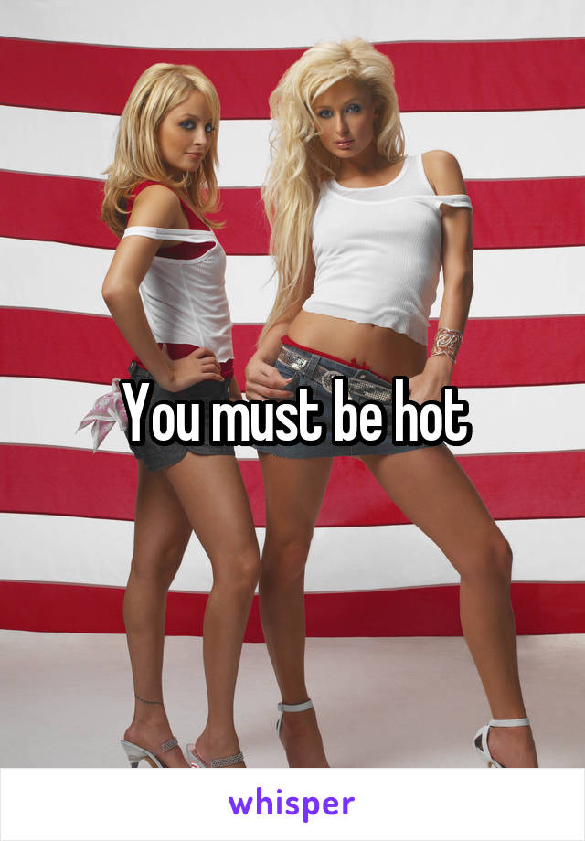 You must be hot