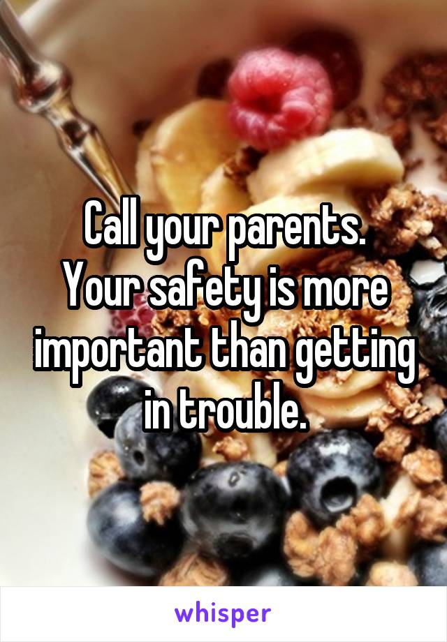 Call your parents.
Your safety is more important than getting in trouble.