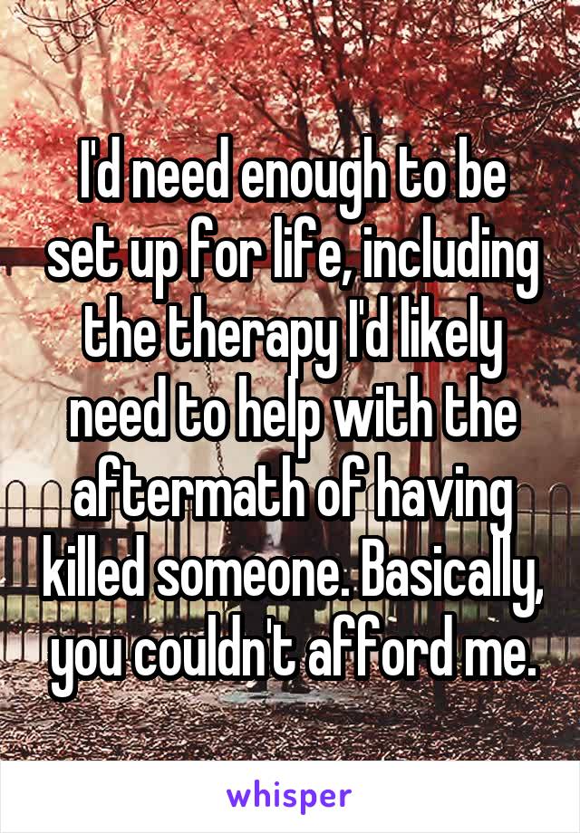 I'd need enough to be set up for life, including the therapy I'd likely need to help with the aftermath of having killed someone. Basically, you couldn't afford me.