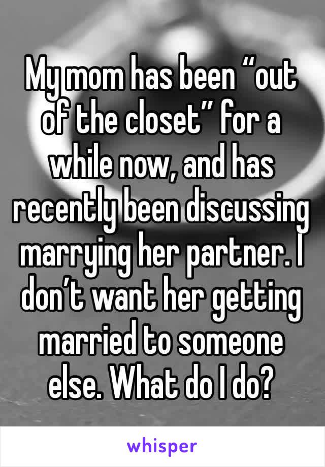 My mom has been “out of the closet” for a while now, and has recently been discussing marrying her partner. I don’t want her getting married to someone else. What do I do?