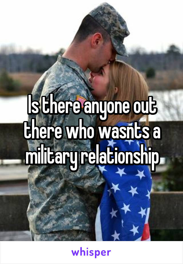 Is there anyone out there who wasnts a military relationship