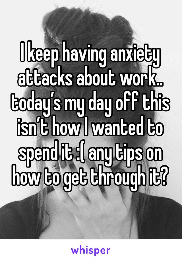 I keep having anxiety attacks about work.. today’s my day off this isn’t how I wanted to spend it :( any tips on how to get through it? 