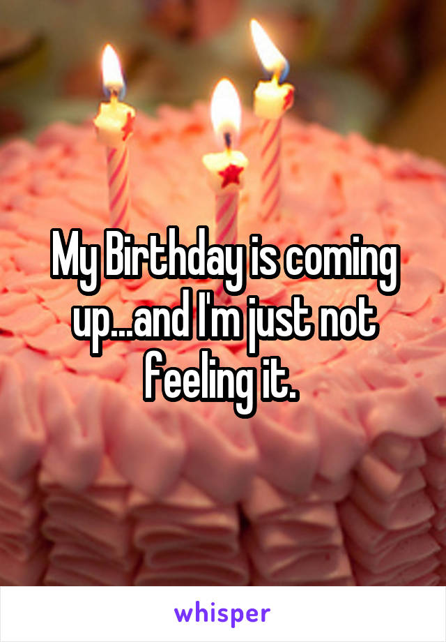 My Birthday is coming up...and I'm just not feeling it. 