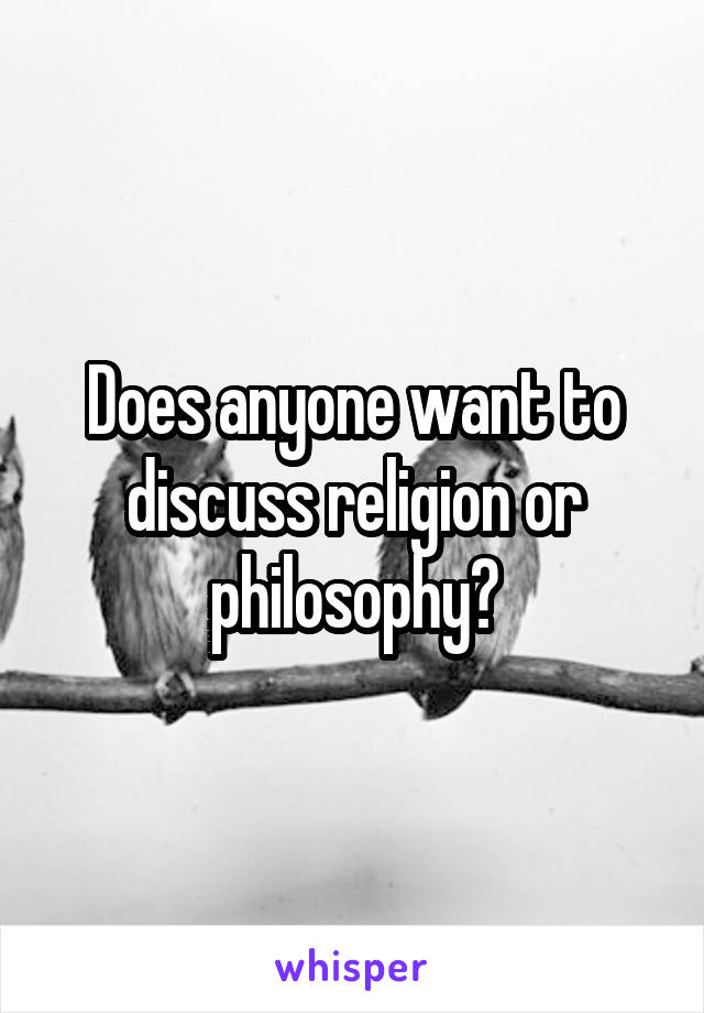 Does anyone want to discuss religion or philosophy?