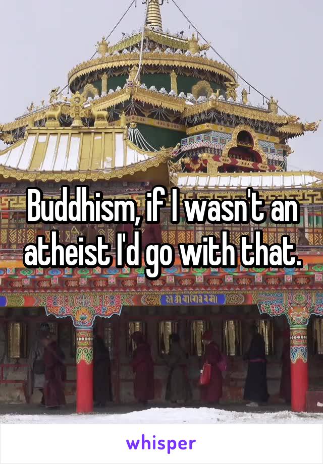 Buddhism, if I wasn't an atheist I'd go with that.
