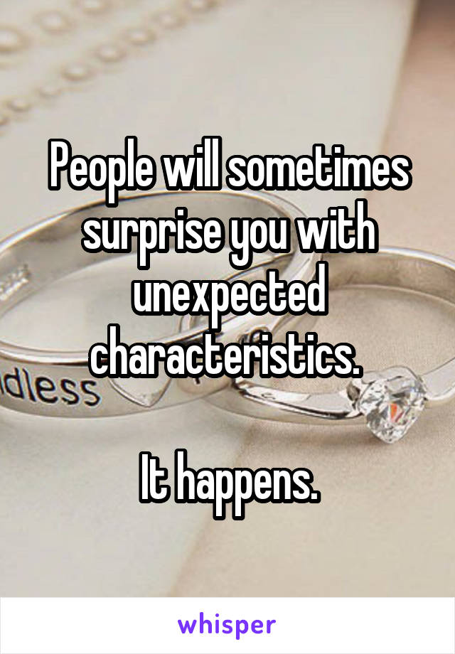 People will sometimes surprise you with unexpected characteristics. 

It happens.