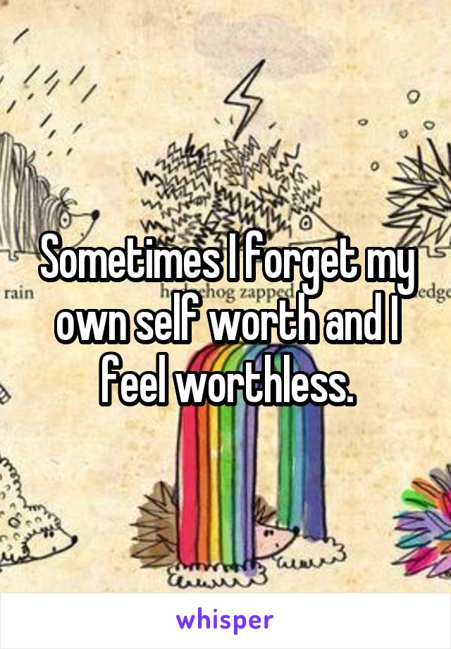 Sometimes I forget my own self worth and I feel worthless.