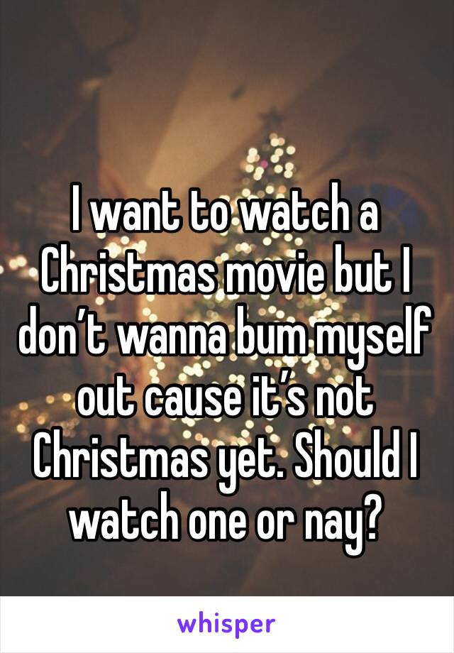 I want to watch a Christmas movie but I don’t wanna bum myself out cause it’s not Christmas yet. Should I watch one or nay?