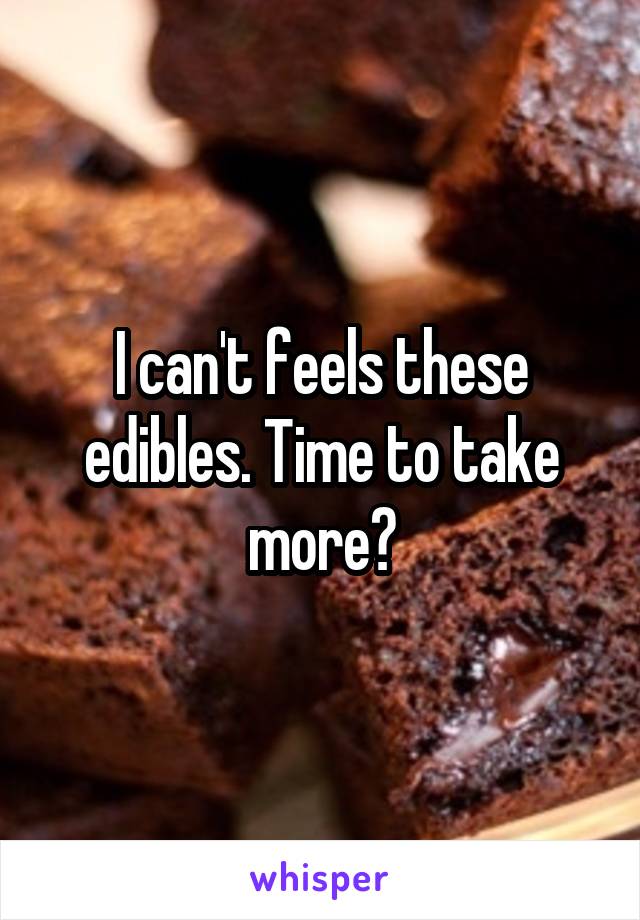 I can't feels these edibles. Time to take more?