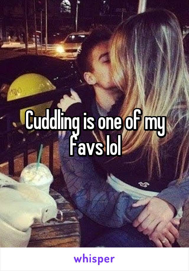 Cuddling is one of my favs lol