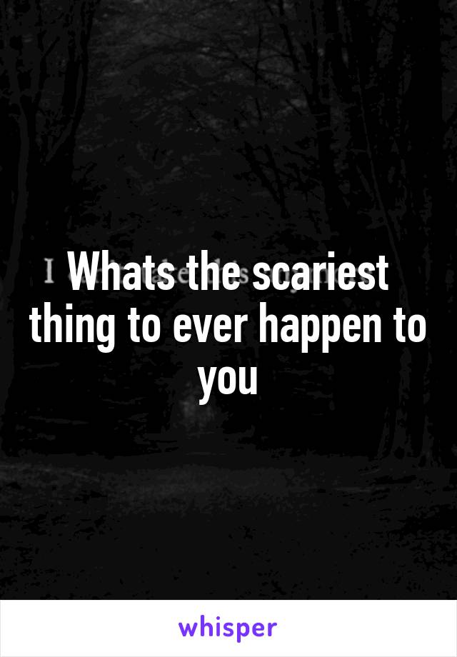 Whats the scariest thing to ever happen to you