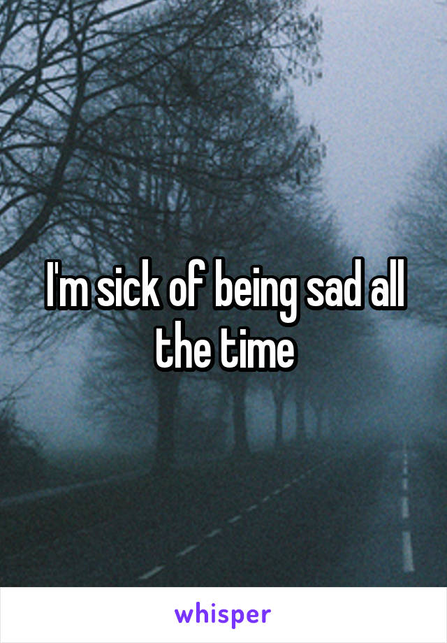 I'm sick of being sad all the time