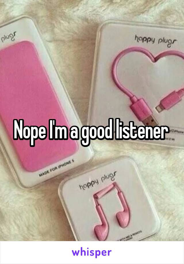 Nope I'm a good listener 