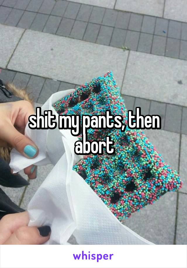 shit my pants, then abort