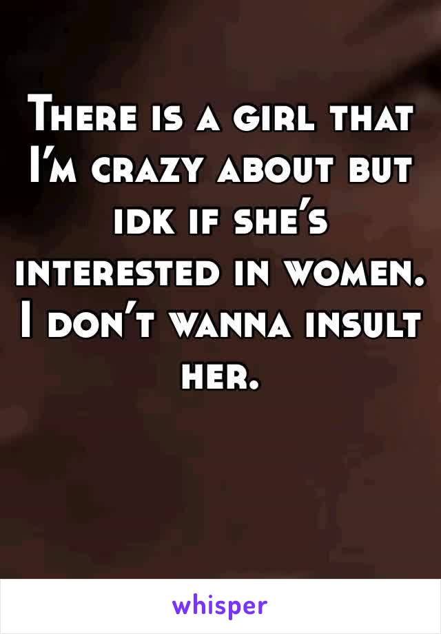 There is a girl that I’m crazy about but idk if she’s interested in women. I don’t wanna insult her. 