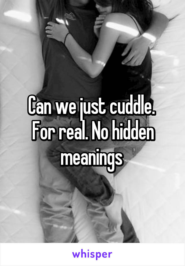 Can we just cuddle. 
For real. No hidden meanings 