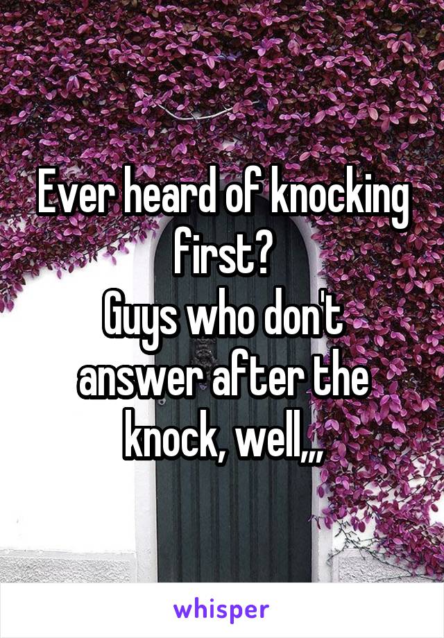 Ever heard of knocking first?
Guys who don't answer after the knock, well,,,