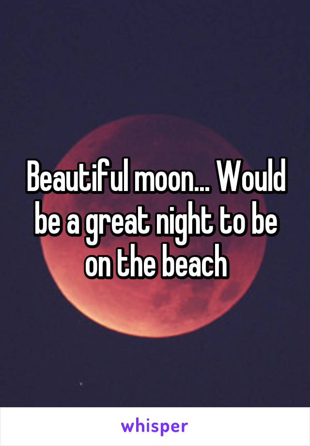 Beautiful moon... Would be a great night to be on the beach