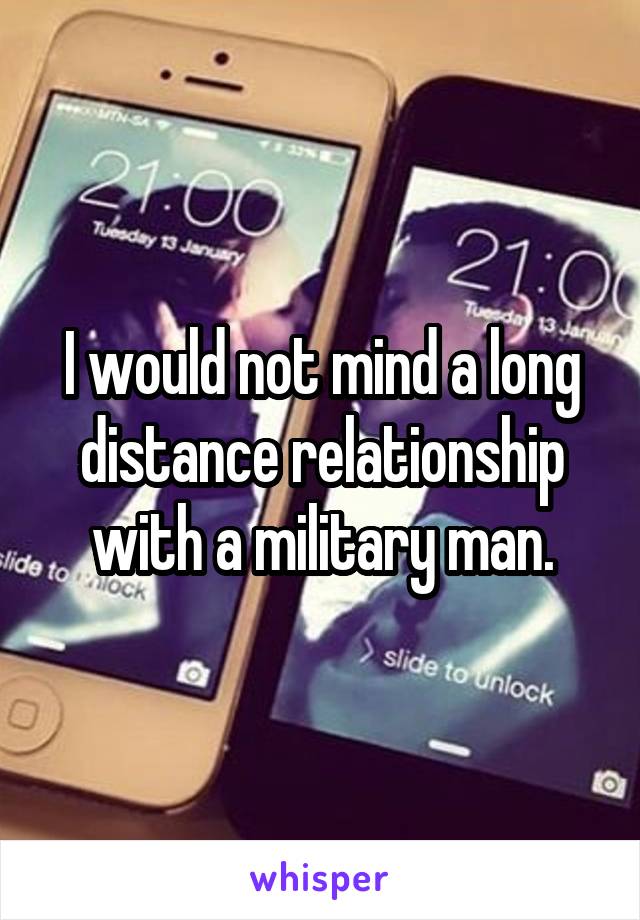 I would not mind a long distance relationship with a military man.