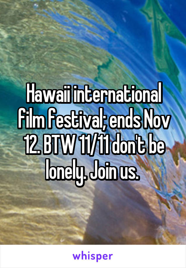Hawaii international film festival; ends Nov 12. BTW 11/11 don't be lonely. Join us. 