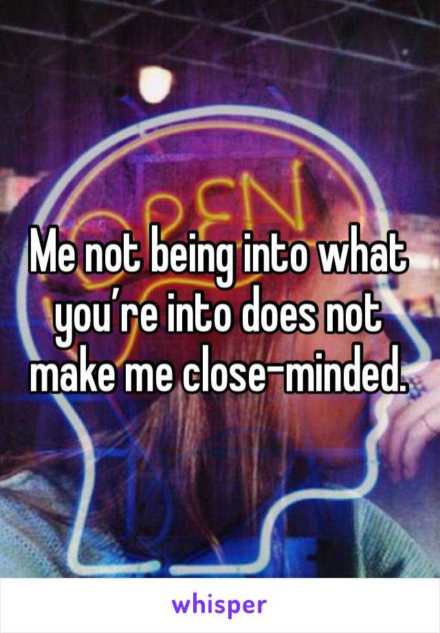 Me not being into what you’re into does not make me close-minded.