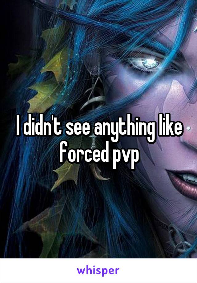 I didn't see anything like forced pvp