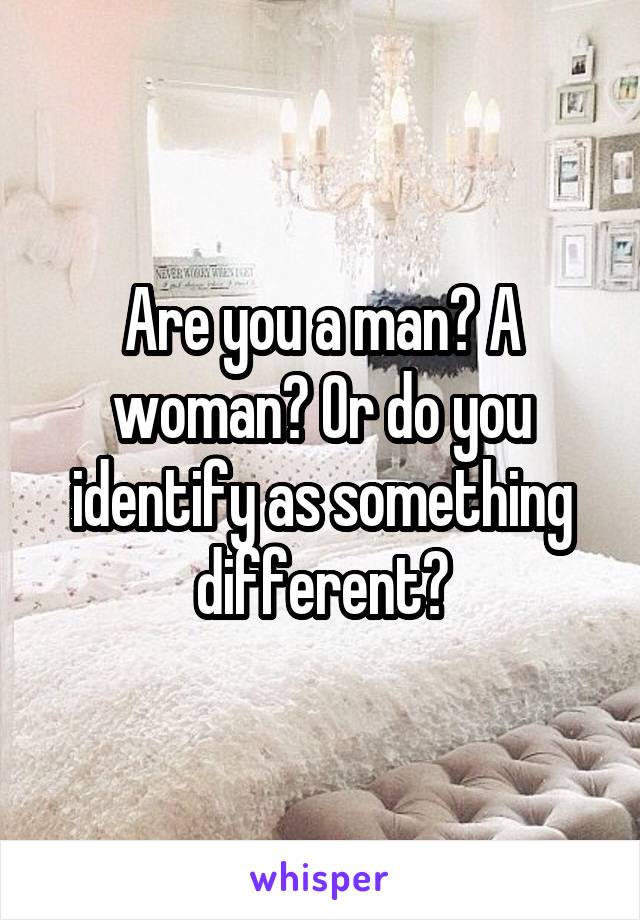 Are you a man? A woman? Or do you identify as something different?