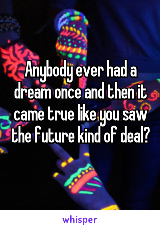 Anybody ever had a dream once and then it came true like you saw the future kind of deal? 