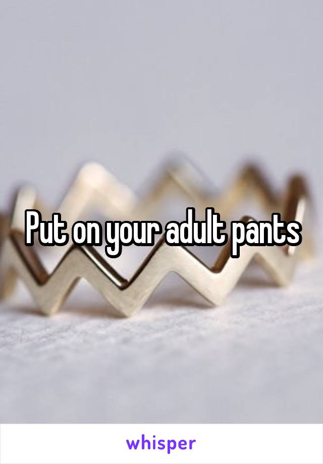 Put on your adult pants