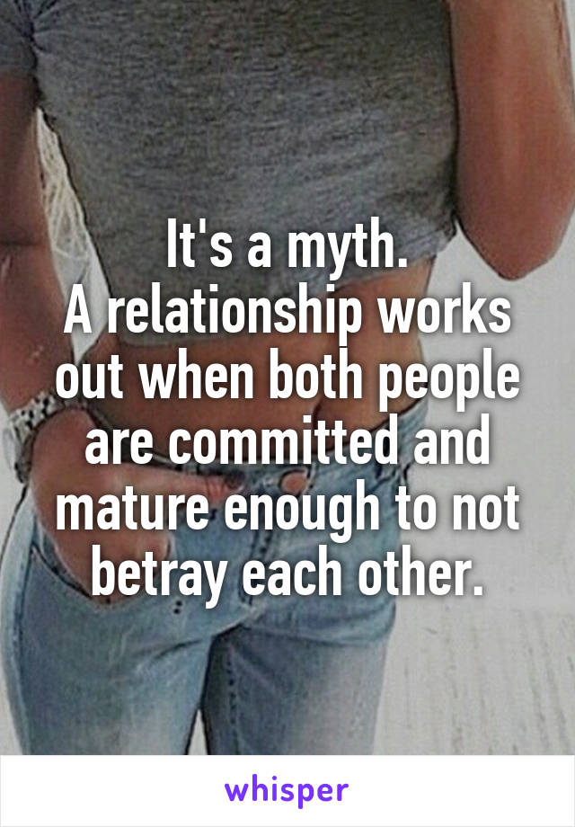It's a myth.
A relationship works out when both people are committed and mature enough to not betray each other.
