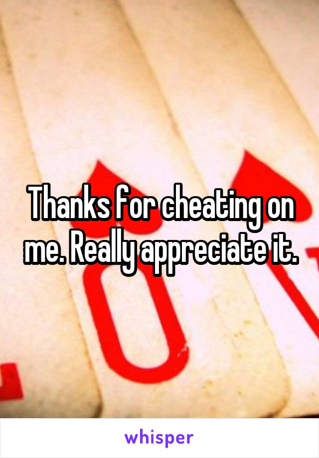 Thanks for cheating on me. Really appreciate it.