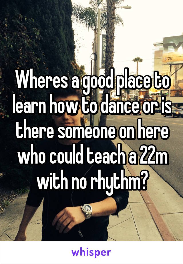Wheres a good place to learn how to dance or is there someone on here who could teach a 22m with no rhythm?