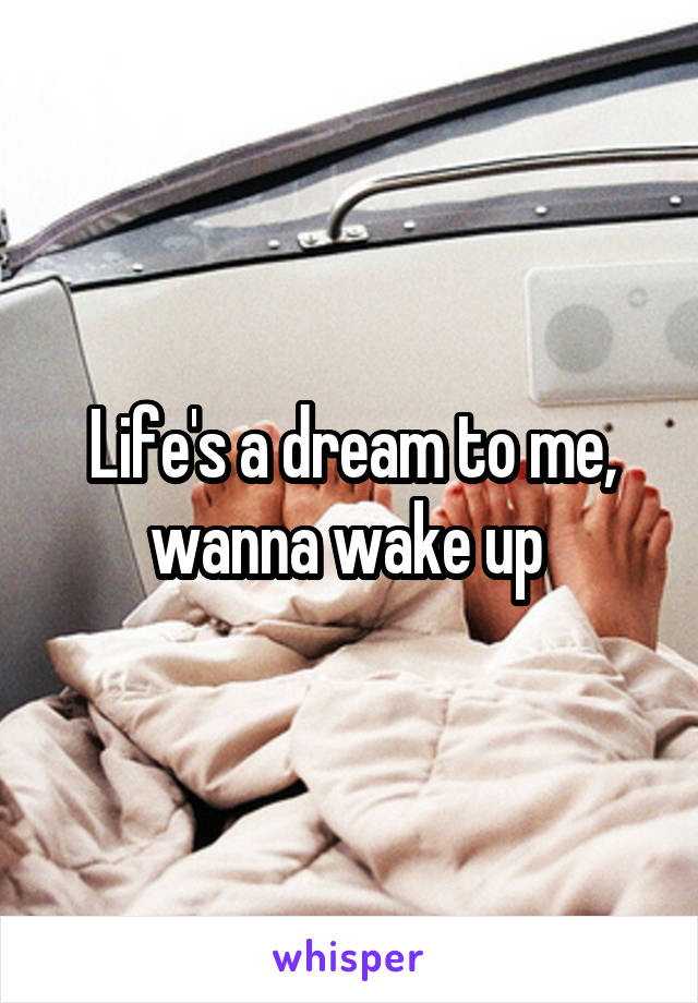 Life's a dream to me, wanna wake up 