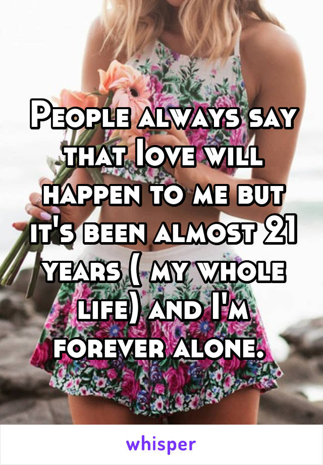 People always say that Iove will happen to me but it's been almost 21 years ( my whole life) and I'm forever alone. 