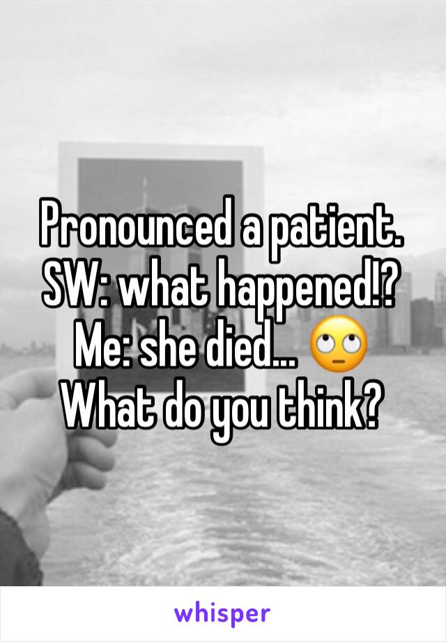 Pronounced a patient. SW: what happened!?
Me: she died... ðŸ™„
What do you think?