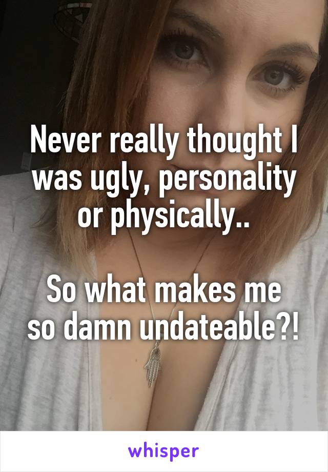 Never really thought I was ugly, personality or physically..

So what makes me so damn undateable?!