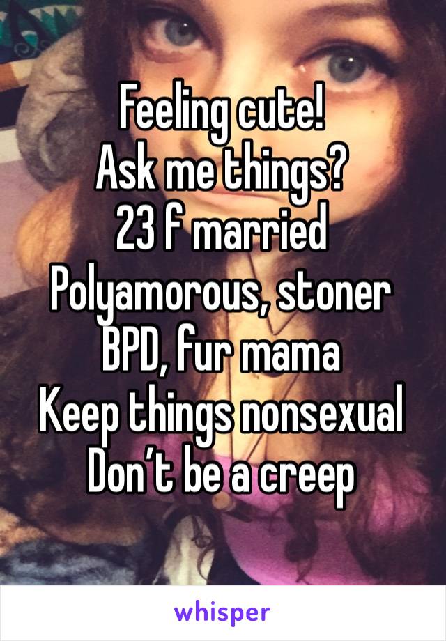 Feeling cute!
Ask me things?
23 f married
Polyamorous, stoner
BPD, fur mama
Keep things nonsexual
Don’t be a creep