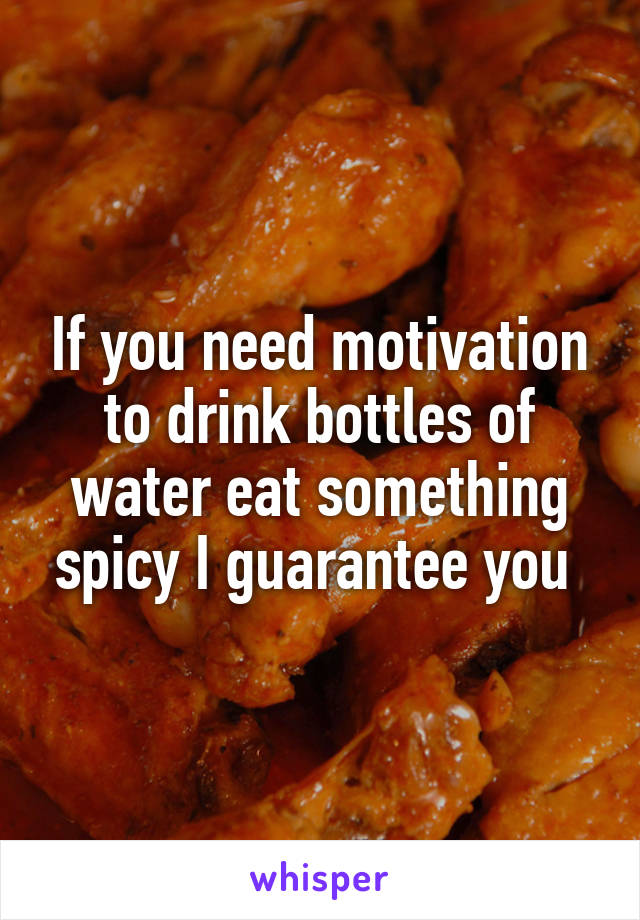 If you need motivation to drink bottles of water eat something spicy I guarantee you 