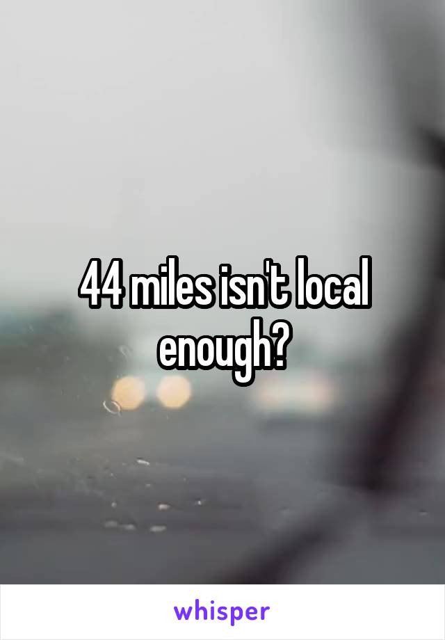 44 miles isn't local enough?