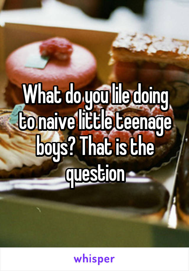 What do you lile doing to naive little teenage boys? That is the question
