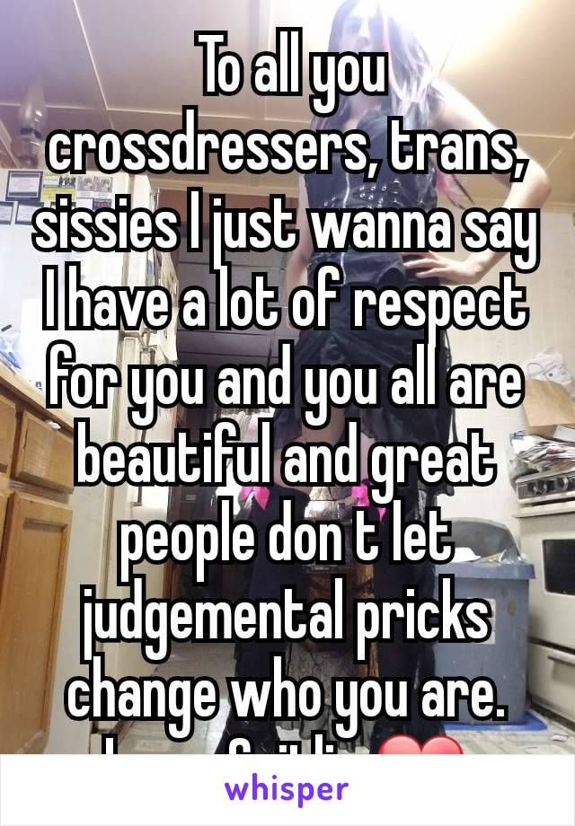  To all you crossdressers, trans, sissies I just wanna say I have a lot of respect for you and you all are beautiful and great people don t let judgemental pricks change who you are. Love, Caitlin ❤