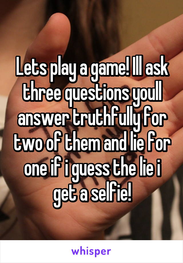 Lets play a game! Ill ask three questions youll answer truthfully for two of them and lie for one if i guess the lie i get a selfie!