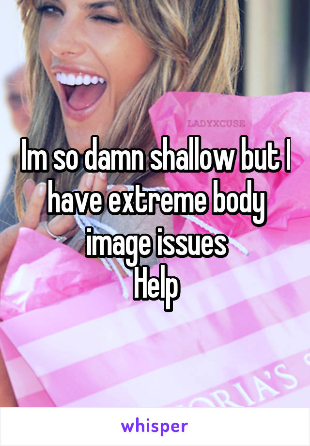 Im so damn shallow but I have extreme body image issues
Help