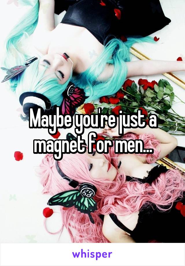 Maybe you're just a magnet for men...