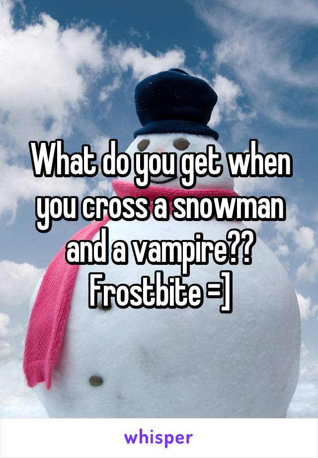 What do you get when you cross a snowman and a vampire??
Frostbite =]