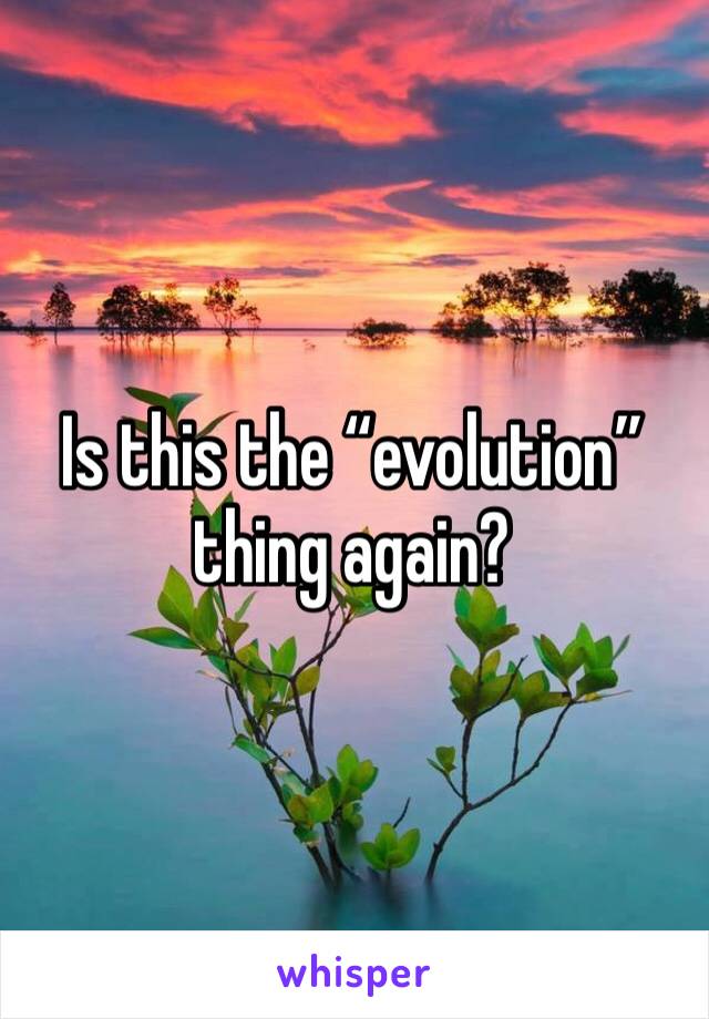 Is this the “evolution” thing again?
