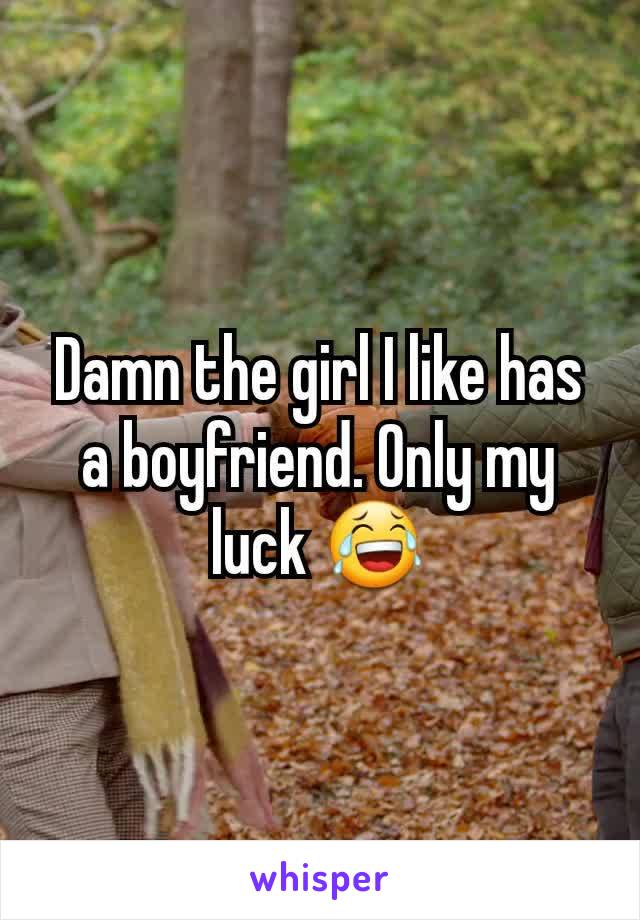 Damn the girl I like has a boyfriend. Only my luck 😂