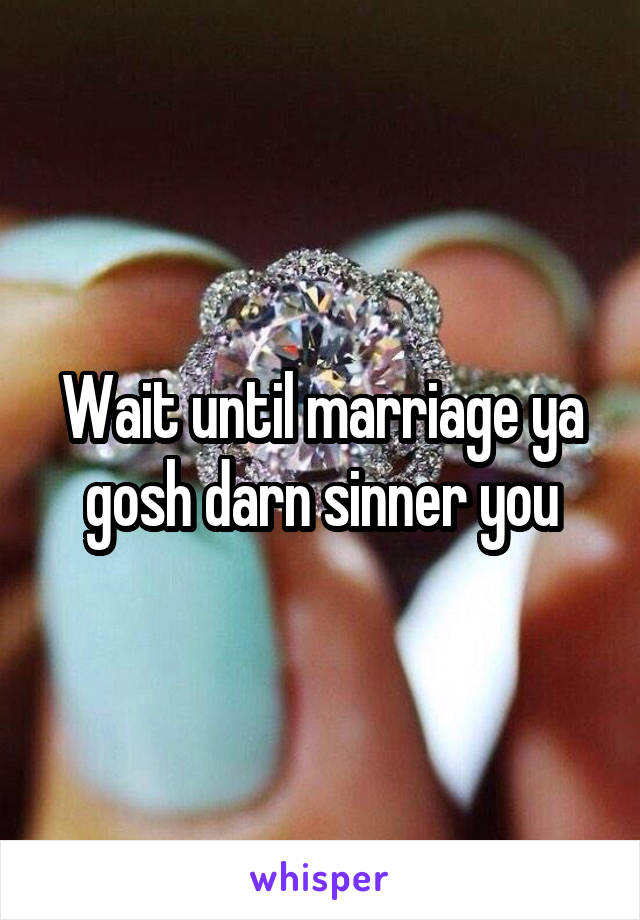 Wait until marriage ya gosh darn sinner you