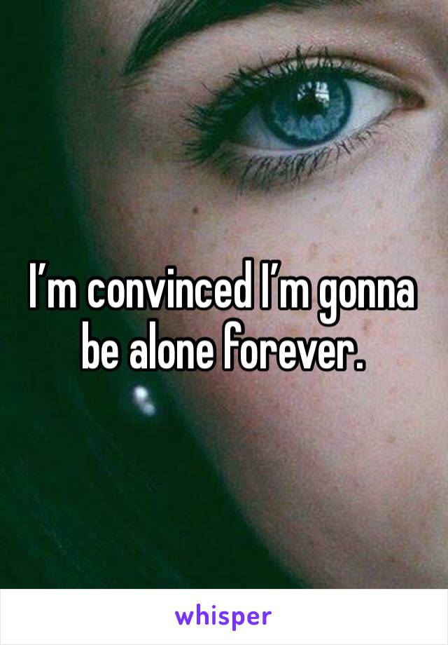 I’m convinced I’m gonna be alone forever. 